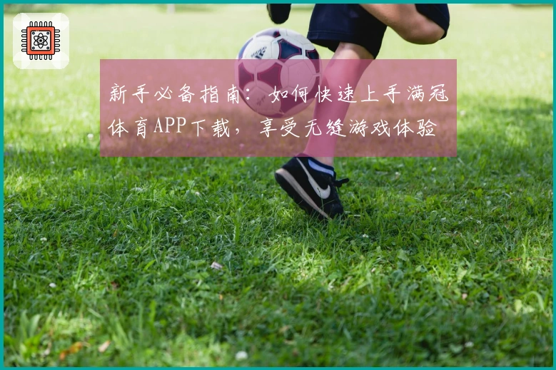 新手必备指南：如何快速上手满冠体育APP下载，享受无缝游戏体验