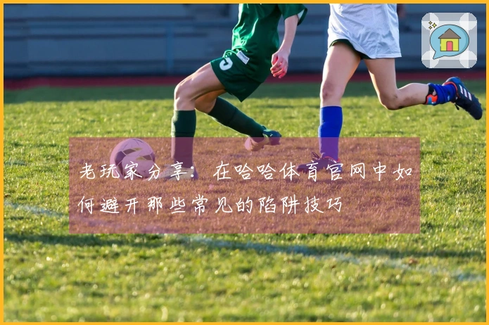 老玩家分享：在哈哈体育官网中如何避开那些常见的陷阱技巧