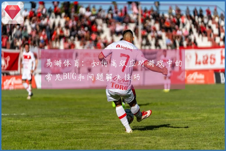 易游体育：如何高效应对游戏中的常见BUG和问题解决技巧