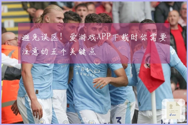 避免误区！爱游戏APP下载时你需要注意的五个关键点
