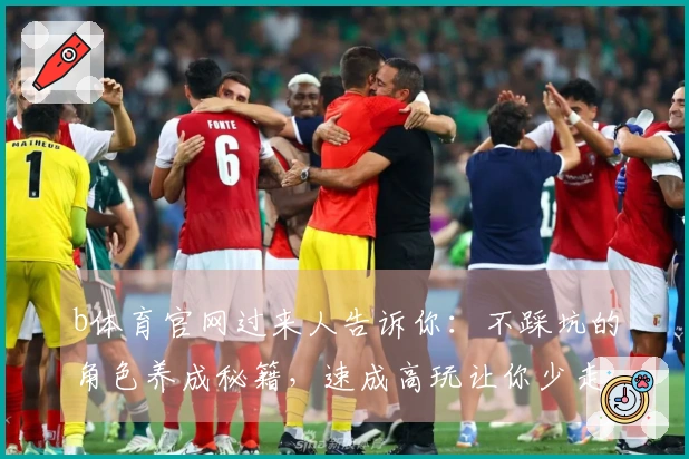 b体育官网过来人告诉你：不踩坑的角色养成秘籍，速成高玩让你少走弯路