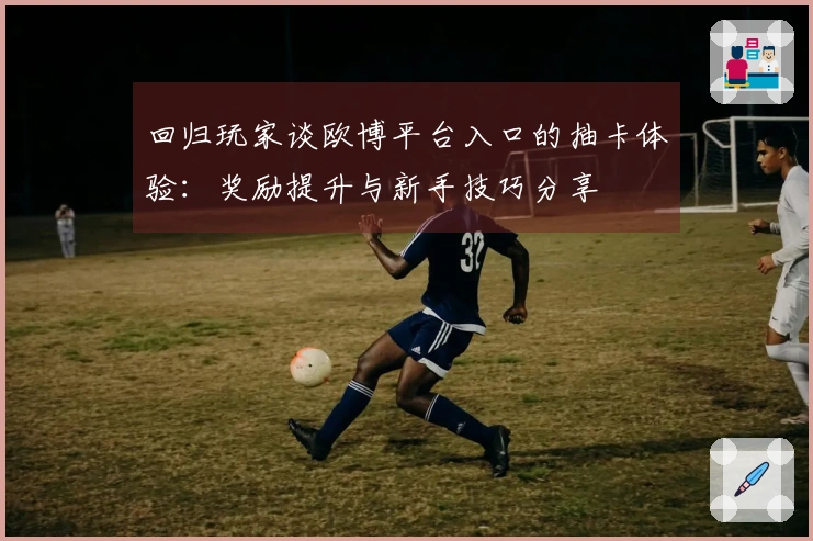 回归玩家谈欧博平台入口的抽卡体验：奖励提升与新手技巧分享
