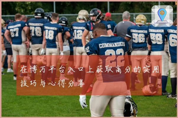 在博万平台入口上获取高分的实用技巧与心得分享
