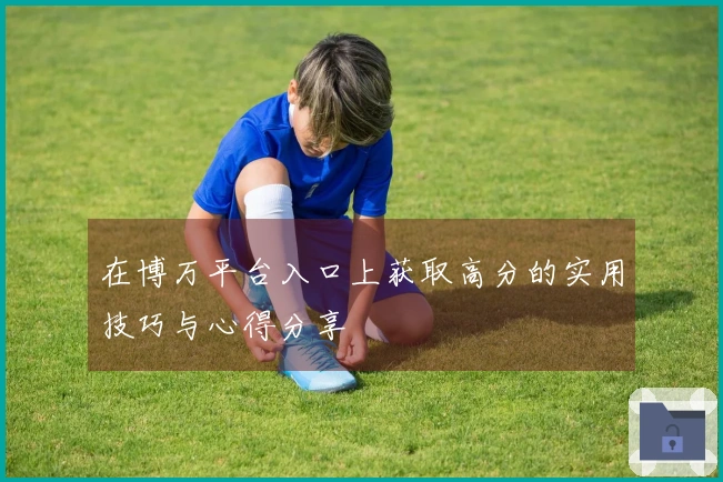 在博万平台入口上获取高分的实用技巧与心得分享