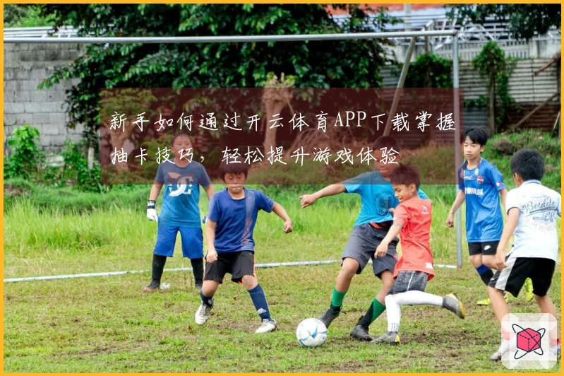 新手如何通过开云体育APP下载掌握抽卡技巧，轻松提升游戏体验