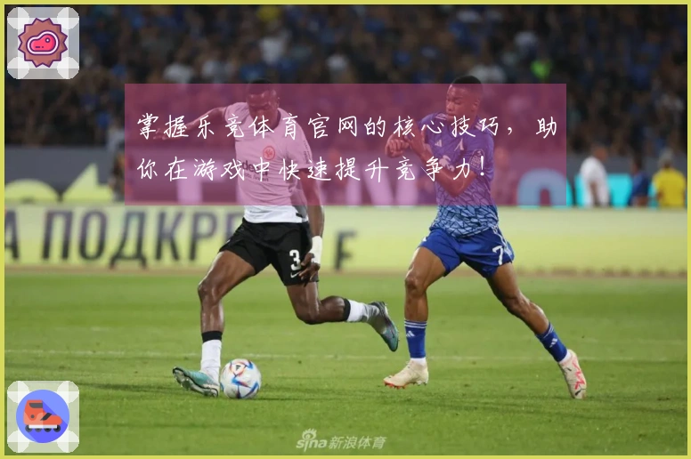 掌握乐竞体育官网的核心技巧，助你在游戏中快速提升竞争力！