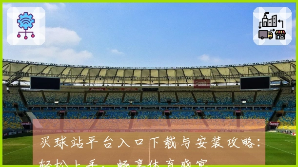 买球站平台入口下载与安装攻略：轻松上手，畅享体育盛宴