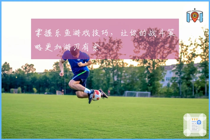 掌握乐鱼游戏技巧，让你的战斗策略更加游刃有余