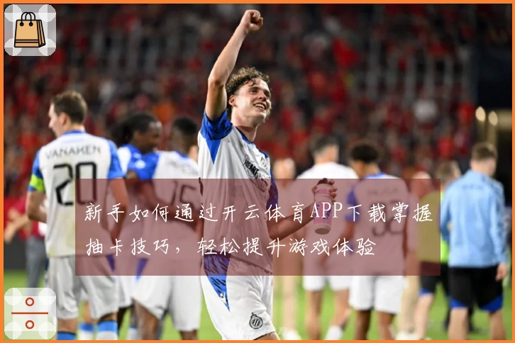 新手如何通过开云体育APP下载掌握抽卡技巧，轻松提升游戏体验
