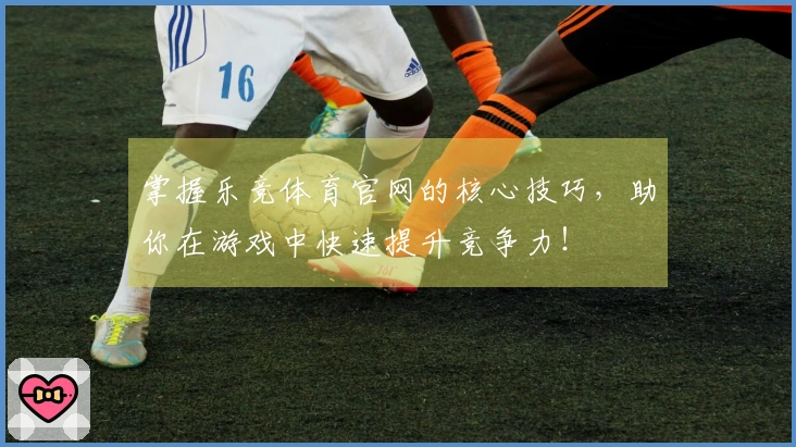 掌握乐竞体育官网的核心技巧，助你在游戏中快速提升竞争力！