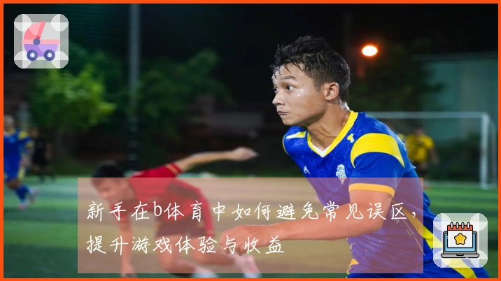新手在b体育中如何避免常见误区，提升游戏体验与收益