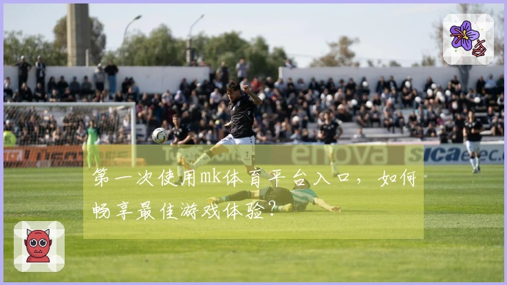 第一次使用mk体育平台入口，如何畅享最佳游戏体验？