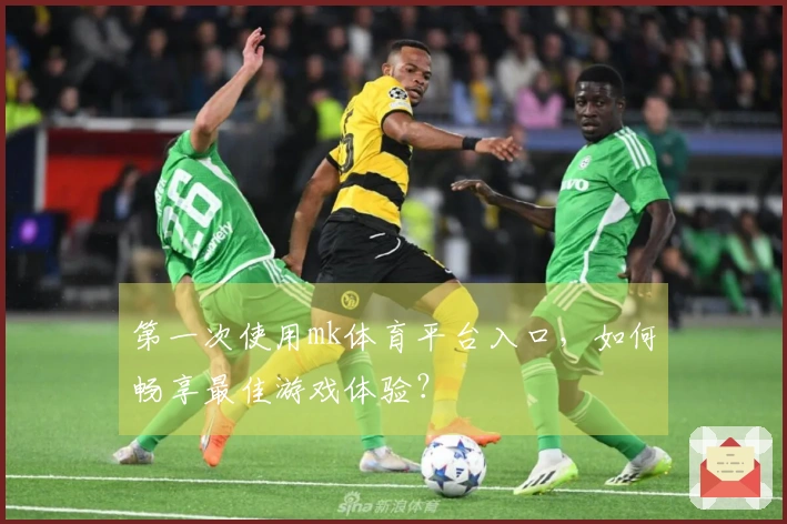 第一次使用mk体育平台入口，如何畅享最佳游戏体验？
