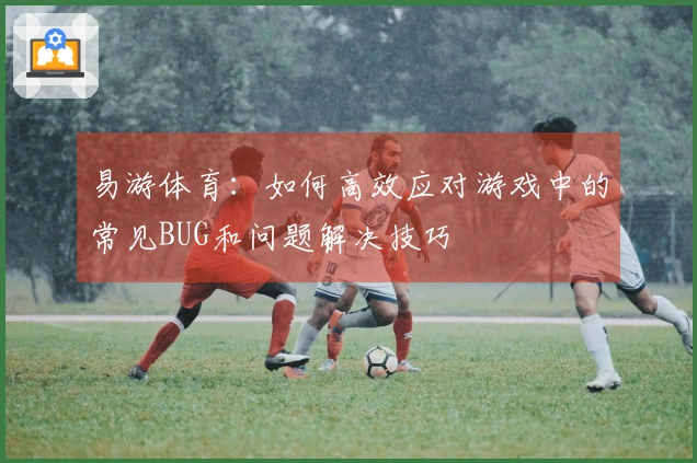 易游体育：如何高效应对游戏中的常见BUG和问题解决技巧