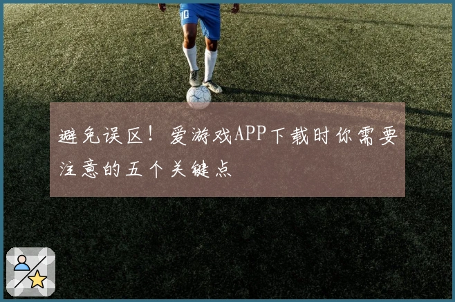 避免误区！爱游戏APP下载时你需要注意的五个关键点