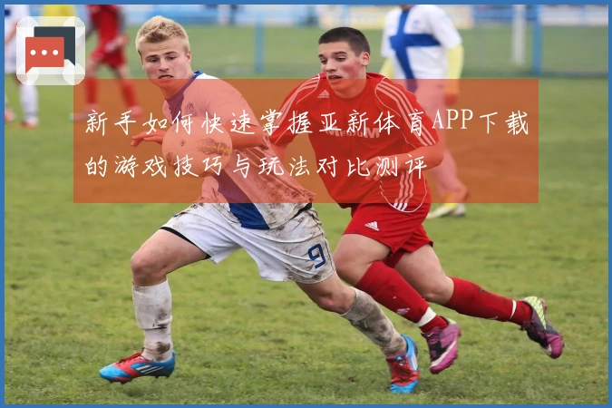 新手如何快速掌握亚新体育APP下载的游戏技巧与玩法对比测评