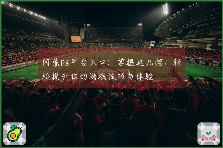 问鼎pg平台入口：掌握这几招，轻松提升你的游戏技巧与体验