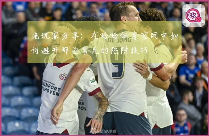 老玩家分享：在哈哈体育官网中如何避开那些常见的陷阱技巧