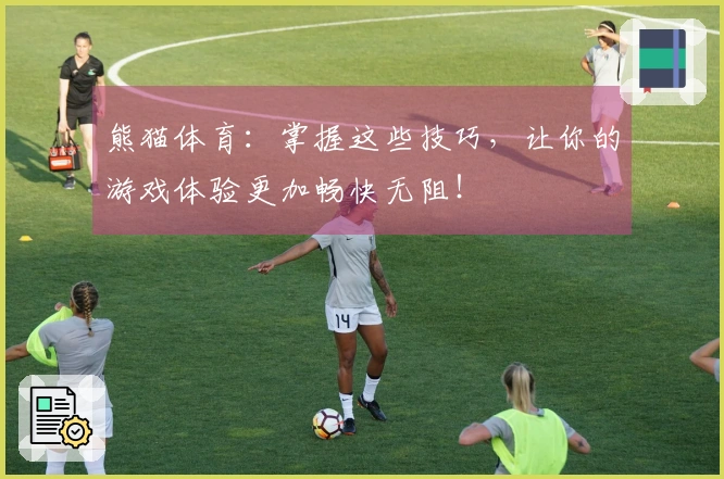 熊猫体育：掌握这些技巧，让你的游戏体验更加畅快无阻！