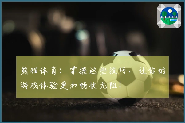 熊猫体育：掌握这些技巧，让你的游戏体验更加畅快无阻！