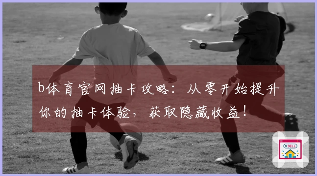 b体育官网抽卡攻略：从零开始提升你的抽卡体验，获取隐藏收益！
