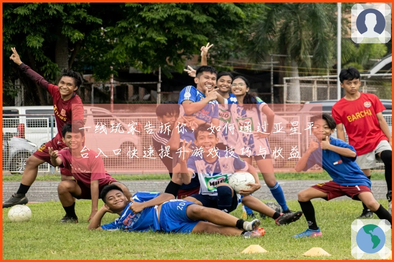 一线玩家告诉你，如何通过亚星平台入口快速提升游戏技巧与收益