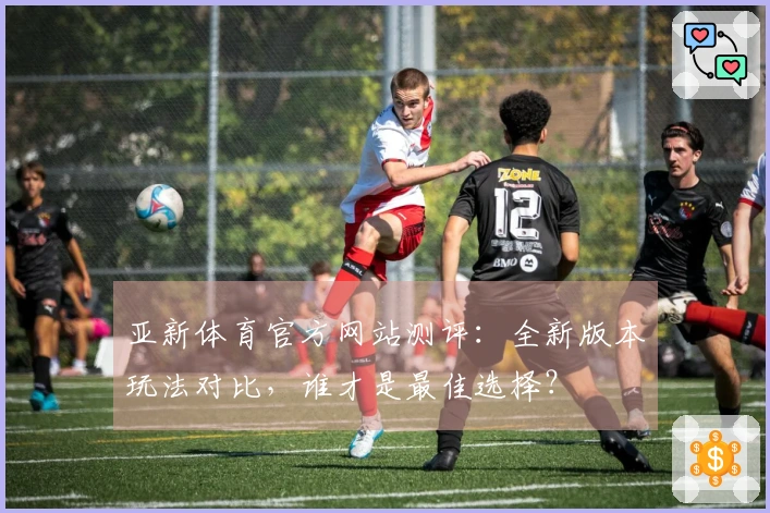 亚新体育官方网站测评：全新版本玩法对比，谁才是最佳选择？