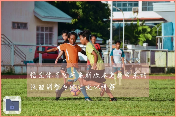 悟空体育官网最新版本更新带来的技能调整与玩法变化详解