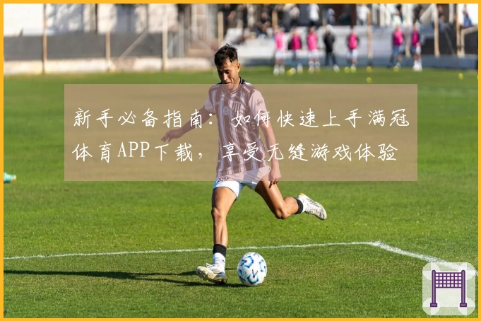 新手必备指南：如何快速上手满冠体育APP下载，享受无缝游戏体验