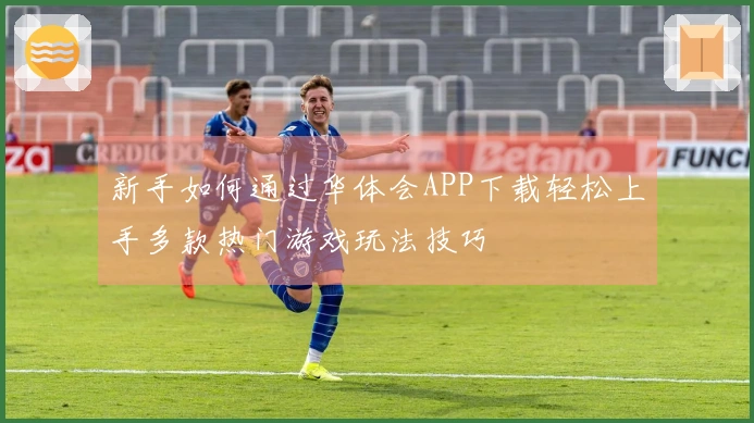 新手如何通过华体会APP下载轻松上手多款热门游戏玩法技巧