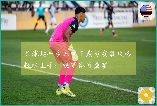 买球站平台入口下载与安装攻略：轻松上手，畅享体育盛宴